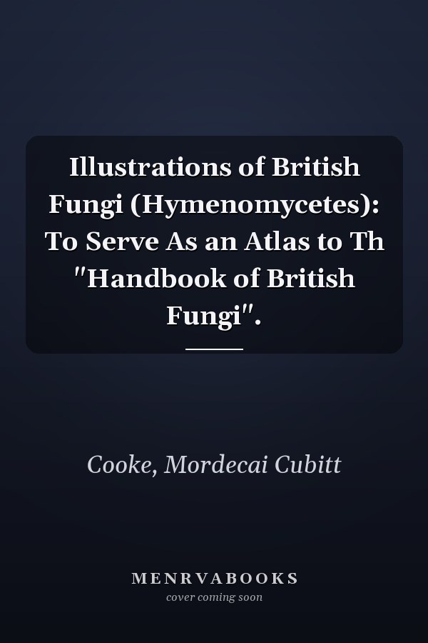 Illustrations of British Fungi (Hymenomycetes): To Serve As an Atlas to Th "Handbook of British Fungi".