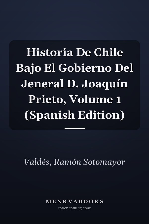 Historia De Chile Bajo El Gobierno Del Jeneral D. Joaquín Prieto, Volume 1 (Spanish Edition)
