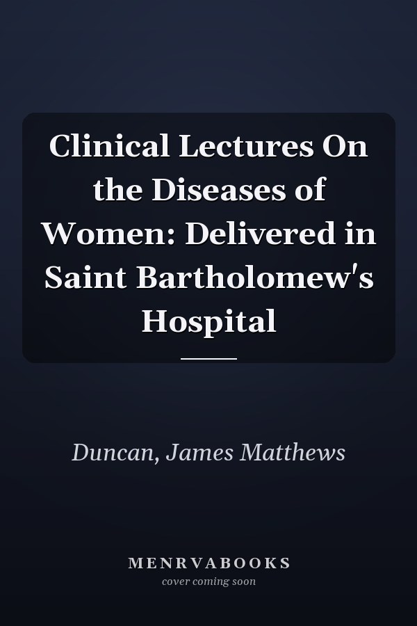 Clinical Lectures On the Diseases of Women: Delivered in Saint Bartholomew's Hospital