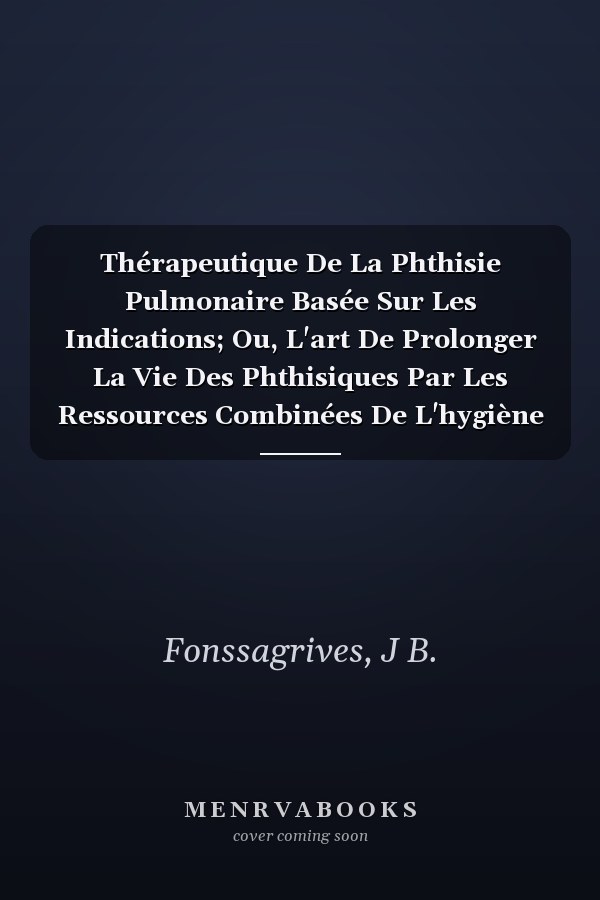Thérapeutique De La Phthisie Pulmonaire Basée Sur Les Indications; Ou, L'art De Prolonger La Vie Des Phthisiques Par Les Ressources Combinées De L'hygiène Et De La Matière Médicale (French Edition)