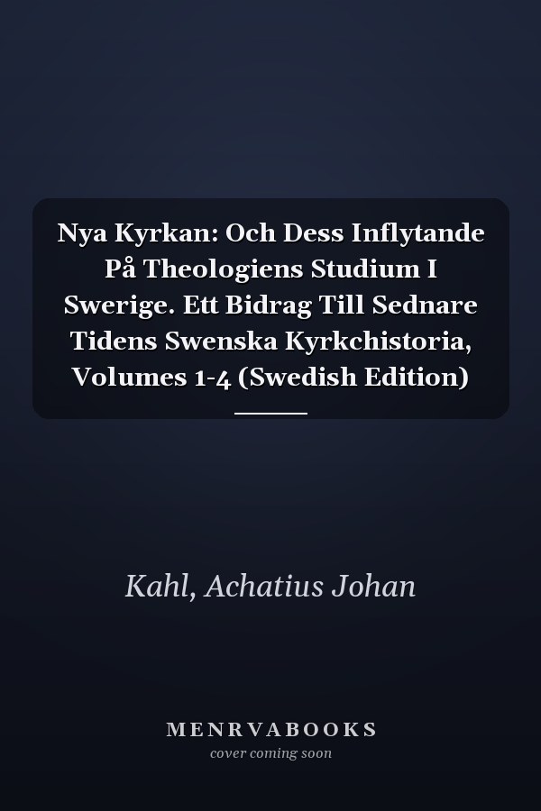 Nya Kyrkan: Och Dess Inflytande På Theologiens Studium I Swerige. Ett Bidrag Till Sednare Tidens Swenska Kyrkchistoria, Volumes 1-4 (Swedish Edition)