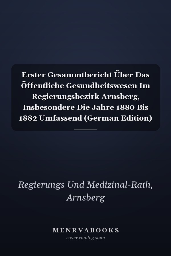 Erster Gesammtbericht Über Das Öffentliche Gesundheitswesen Im Regierungsbezirk Arnsberg, Insbesondere Die Jahre 1880 Bis 1882 Umfassend (German Edition)