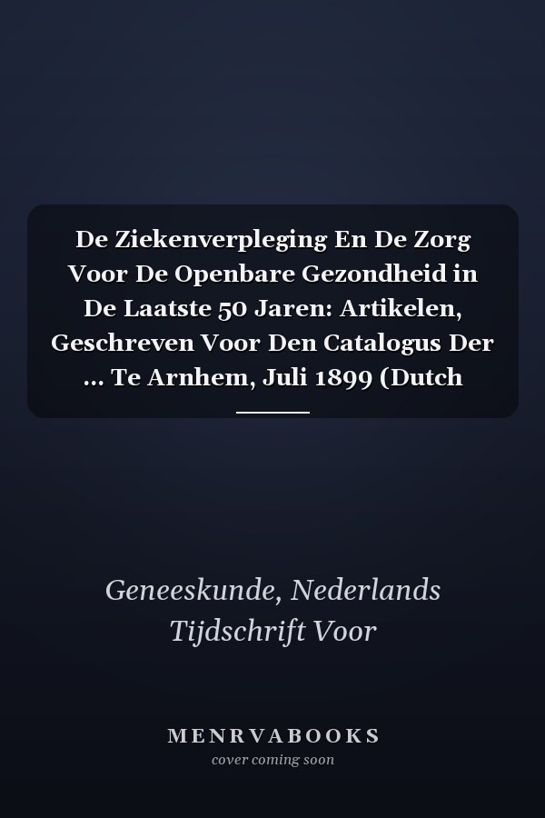 De Ziekenverpleging En De Zorg Voor De Openbare Gezondheid in De Laatste 50 Jaren: Artikelen, Geschreven Voor Den Catalogus Der ... Te Arnhem, Juli 1899 (Dutch Edition)