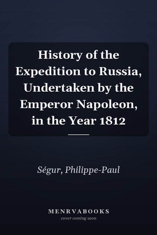 History of the Expedition to Russia, Undertaken by the Emperor Napoleon, in the Year 1812