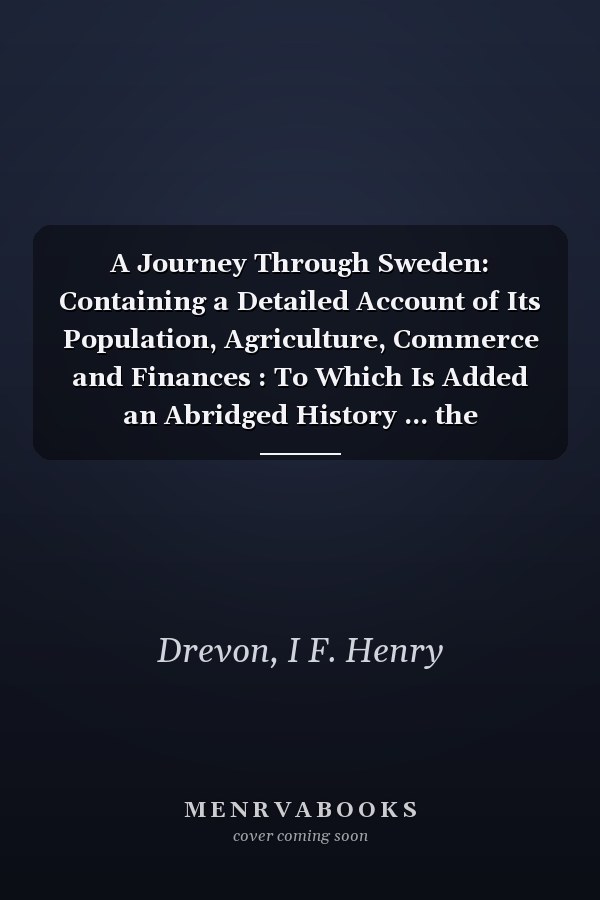 A Journey Through Sweden: Containing a Detailed Account of Its Population, Agriculture, Commerce and Finances : To Which Is Added an Abridged History ... the Accession of Gustavus Vasa, in M,d,xxi