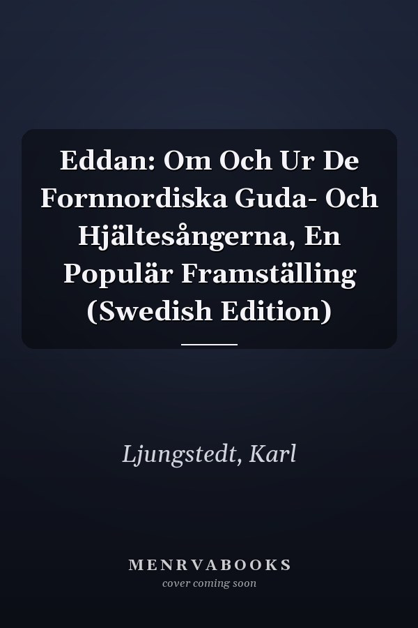 Eddan: Om Och Ur De Fornnordiska Guda- Och Hjältesångerna, En Populär Framställing (Swedish Edition)