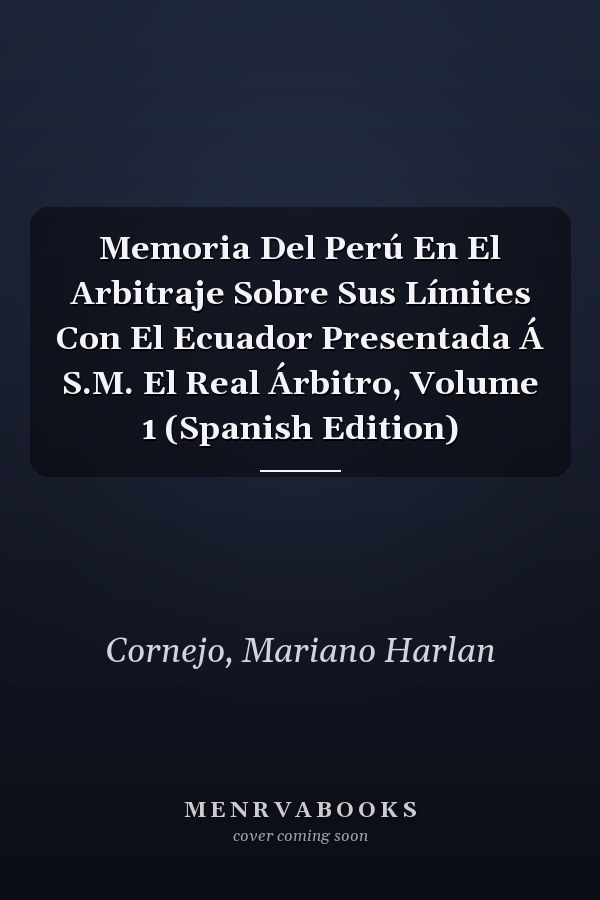 Memoria Del Perú En El Arbitraje Sobre Sus Límites Con El Ecuador Presentada Á S.M. El Real Árbitro, Volume 1 (Spanish Edition)