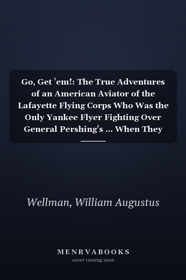 Go, Get 'em!: The True Adventures of an American Aviator of the Lafayette Flying Corps Who Was the Only Yankee Flyer Fighting Over General Pershing's ... When They First Went "Over the Top,"