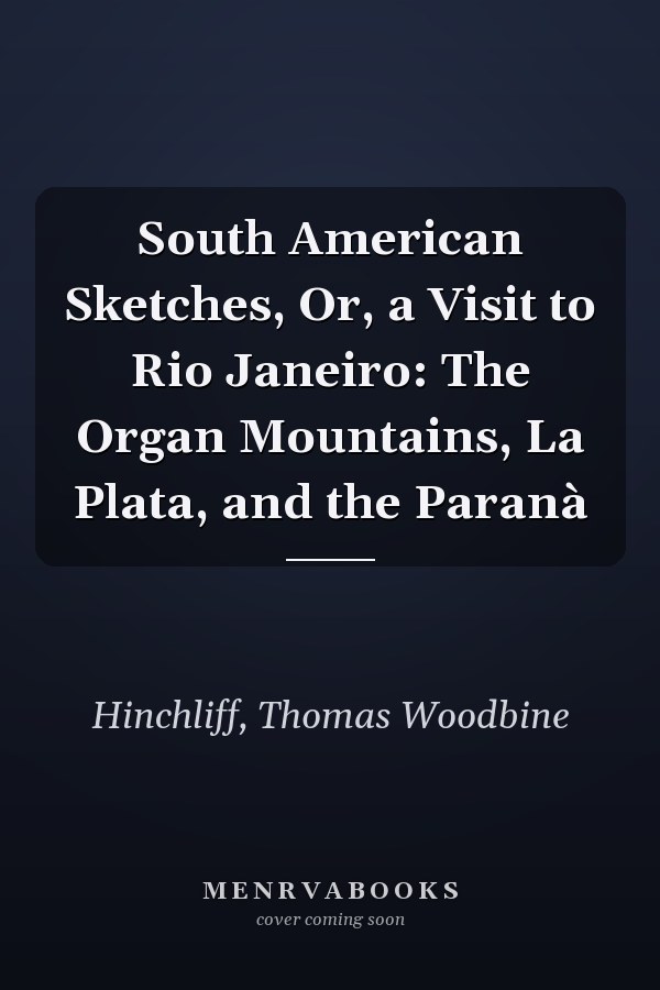 South American Sketches, Or, a Visit to Rio Janeiro: The Organ Mountains, La Plata, and the Paranà