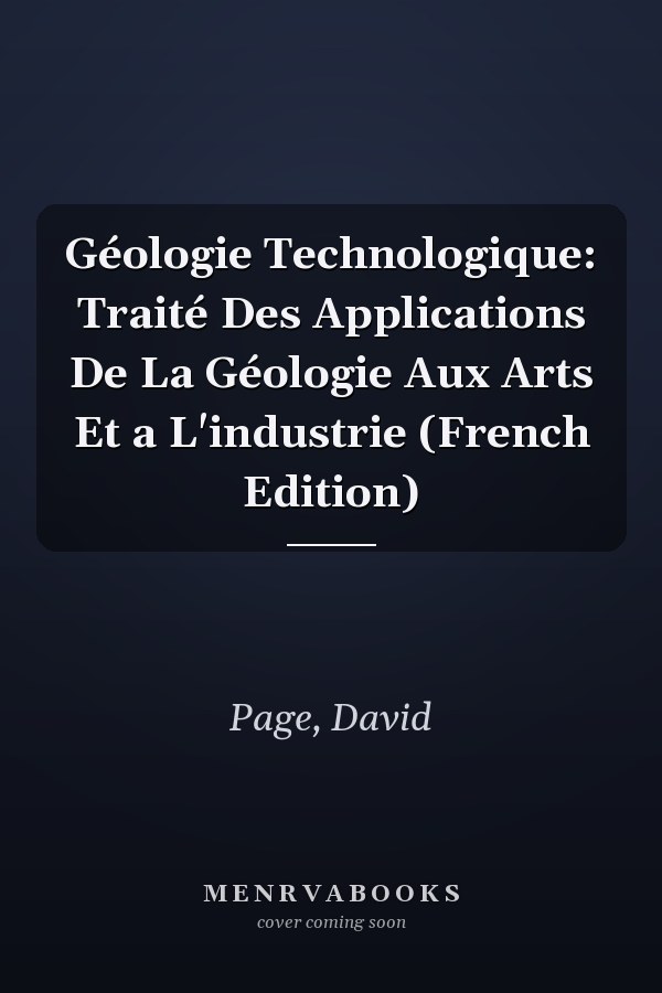 Géologie Technologique: Traité Des Applications De La Géologie Aux Arts Et a L'industrie (French Edition)