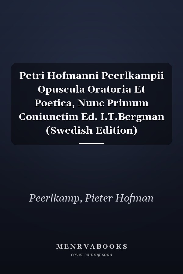 Petri Hofmanni Peerlkampii Opuscula Oratoria Et Poetica, Nunc Primum Coniunctim Ed. I.T.Bergman (Swedish Edition)