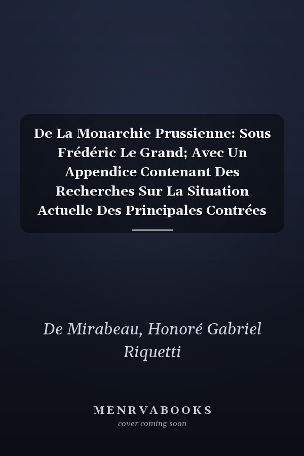 De La Monarchie Prussienne: Sous Frédéric Le Grand; Avec Un Appendice Contenant Des Recherches Sur La Situation Actuelle Des Principales Contrées De L'allemagne, Volume 4 (French Edition)