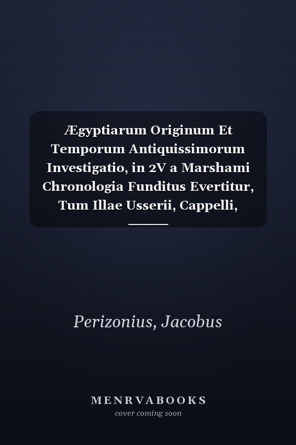 Ægyptiarum Originum Et Temporum Antiquissimorum Investigatio, in 2V a Marshami Chronologia Funditus Evertitur, Tum Illae Usserii, Cappelli, Pezronii, ... Babylonicæ Et Ægyptiacæ (French Edition)