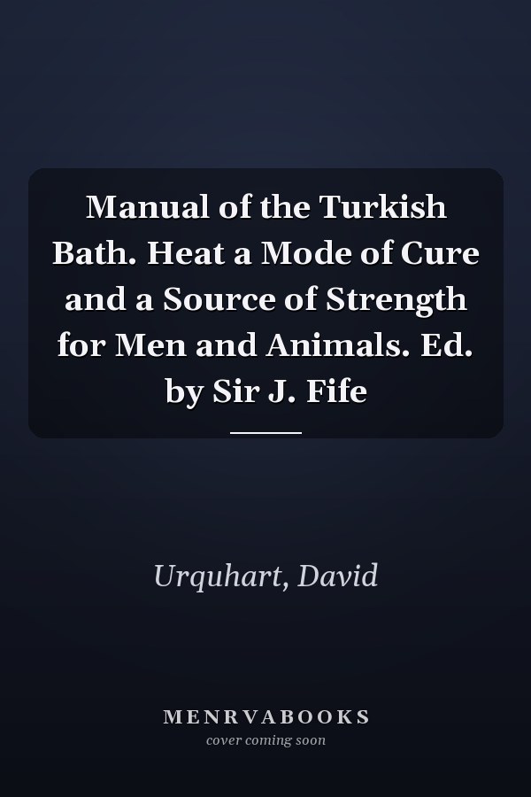 Manual of the Turkish Bath. Heat a Mode of Cure and a Source of Strength for Men and Animals. Ed. by Sir J. Fife