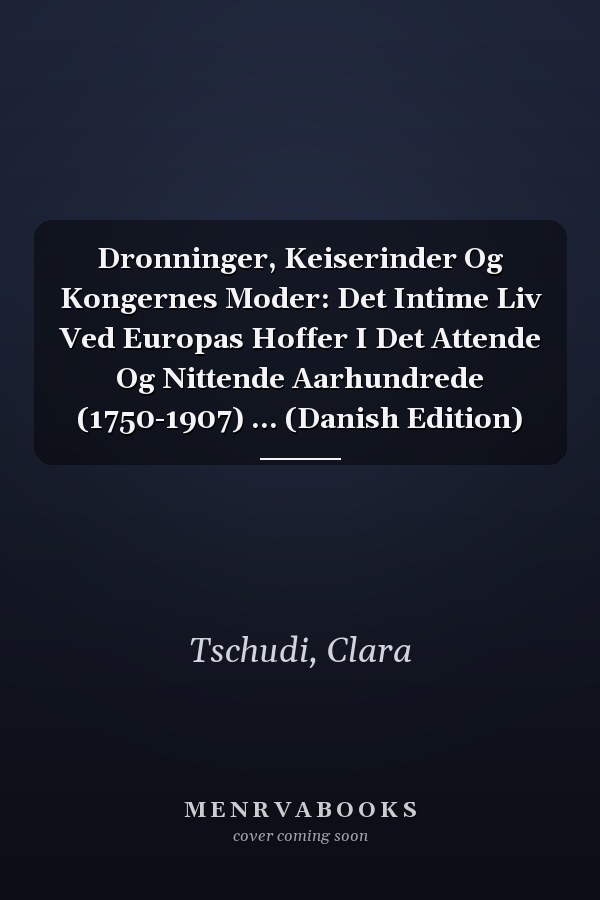 Dronninger, Keiserinder Og Kongernes Moder: Det Intime Liv Ved Europas Hoffer I Det Attende Og Nittende Aarhundrede (1750-1907) ... (Danish Edition)