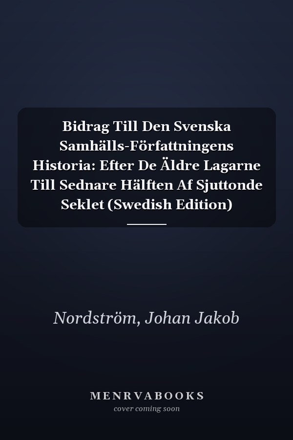Bidrag Till Den Svenska Samhälls-Författningens Historia: Efter De Äldre Lagarne Till Sednare Hälften Af Sjuttonde Seklet (Swedish Edition)