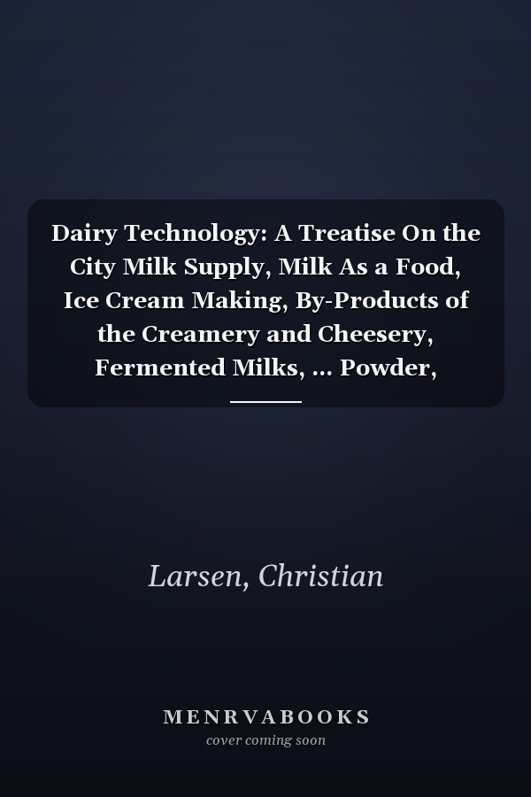 Dairy Technology: A Treatise On the City Milk Supply, Milk As a Food, Ice Cream Making, By-Products of the Creamery and Cheesery, Fermented Milks, ... Powder, Renovated Butter, and Oleomargarine