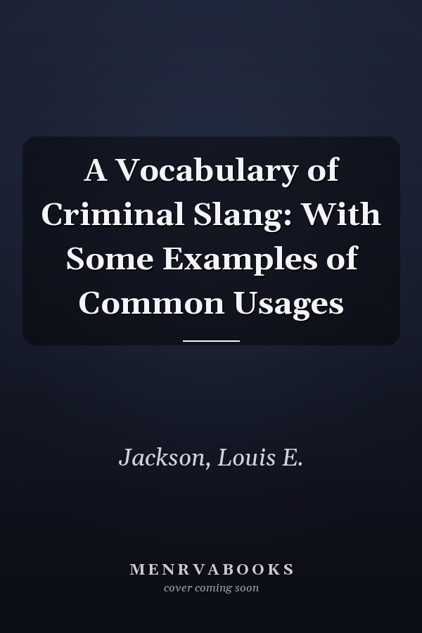 A Vocabulary of Criminal Slang: With Some Examples of Common Usages
