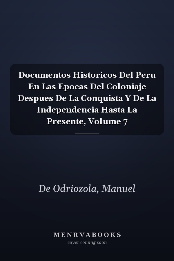 Documentos Historicos Del Peru En Las Epocas Del Coloniaje Despues De La Conquista Y De La Independencia Hasta La Presente, Volume 7