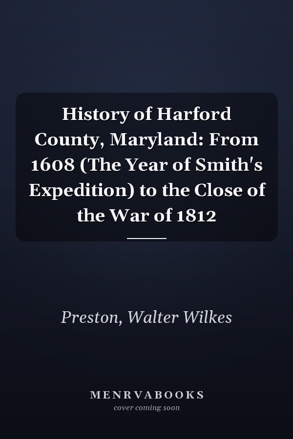 History of Harford County, Maryland: From 1608 (The Year of Smith's Expedition) to the Close of the War of 1812