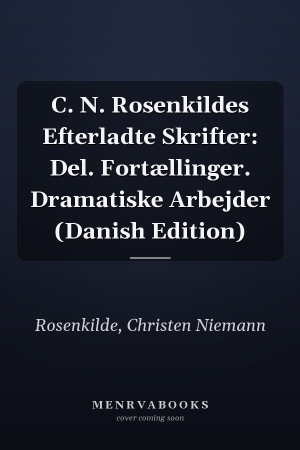 C. N. Rosenkildes Efterladte Skrifter: Del. Fortællinger. Dramatiske Arbejder (Danish Edition)