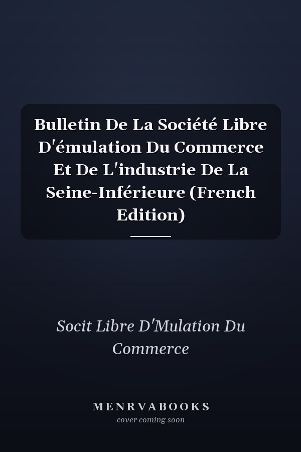Bulletin De La Société Libre D'émulation Du Commerce Et De L'industrie De La Seine-Inférieure (French Edition)