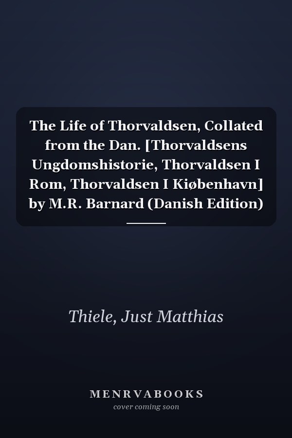 The Life of Thorvaldsen, Collated from the Dan. [Thorvaldsens Ungdomshistorie, Thorvaldsen I Rom, Thorvaldsen I Kiøbenhavn] by M.R. Barnard (Danish Edition)