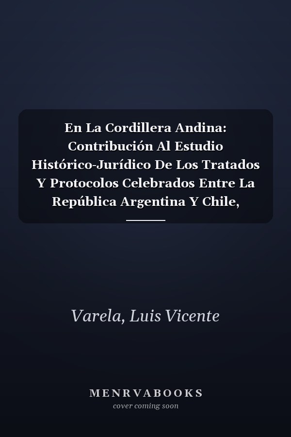 En La Cordillera Andina: Contribución Al Estudio Histórico-Jurídico De Los Tratados Y Protocolos Celebrados Entre La República Argentina Y Chile, 1843-1898 (Spanish Edition)