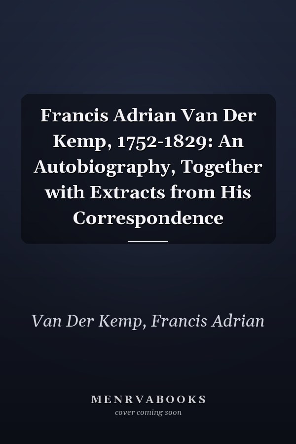 Francis Adrian Van Der Kemp, 1752-1829: An Autobiography, Together with Extracts from His Correspondence