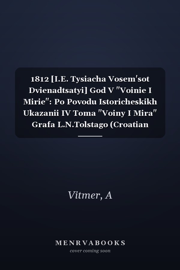1812 [I.E. Tysiacha Vosem'sot Dvienadtsatyi] God V "Voinie I Mirie": Po Povodu Istoricheskikh Ukazanii IV Toma "Voiny I Mira" Grafa L.N.Tolstago (Croatian Edition)