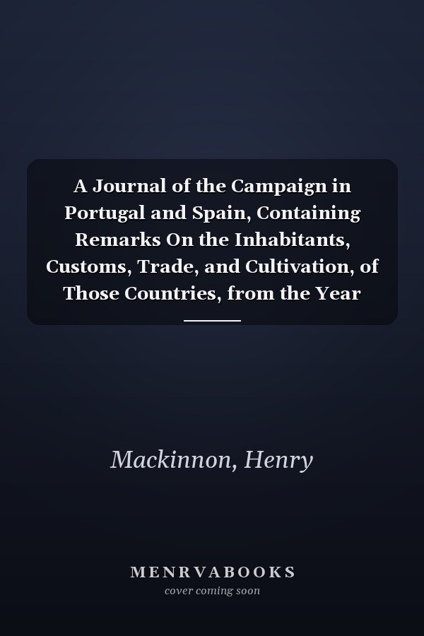 A Journal of the Campaign in Portugal and Spain, Containing Remarks On the Inhabitants, Customs, Trade, and Cultivation, of Those Countries, from the Year 1809 to 1812
