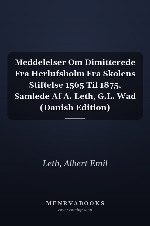 Meddelelser Om Dimitterede Fra Herlufsholm Fra Skolens Stiftelse 1565 Til 1875, Samlede Af A. Leth, G.L. Wad (Danish Edition)