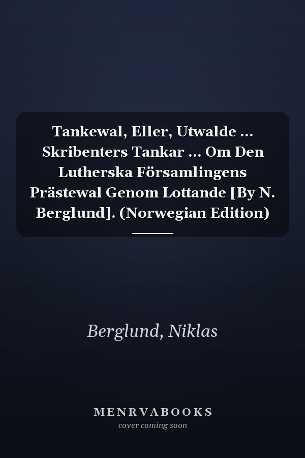 Tankewal, Eller, Utwalde ... Skribenters Tankar ... Om Den Lutherska Församlingens Prästewal Genom Lottande [By N. Berglund]. (Norwegian Edition)