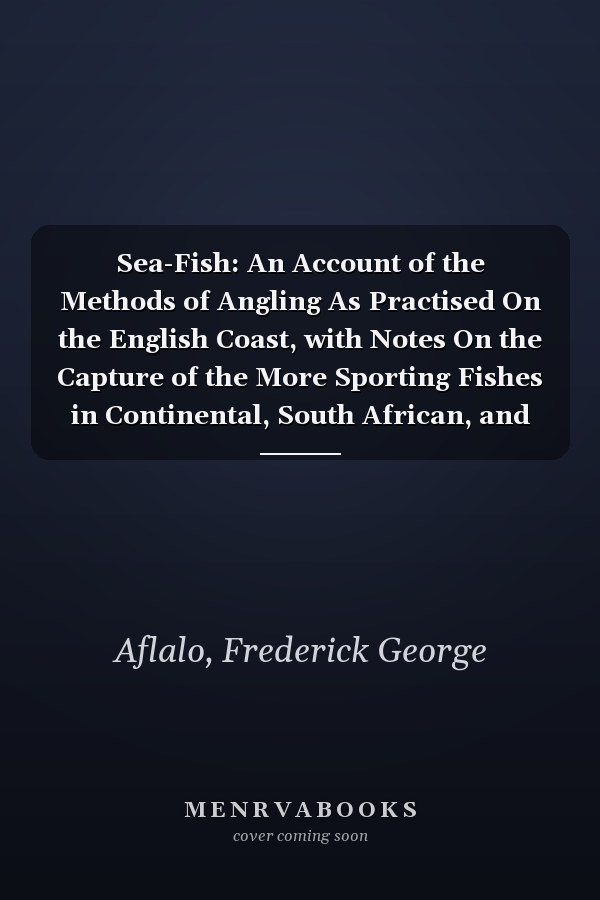 Sea-Fish: An Account of the Methods of Angling As Practised On the English Coast, with Notes On the Capture of the More Sporting Fishes in Continental, South African, and Australian Waters