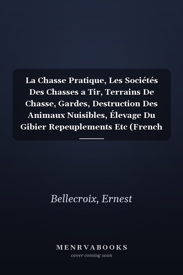 La Chasse Pratique, Les Sociétés Des Chasses a Tir, Terrains De Chasse, Gardes, Destruction Des Animaux Nuisibles, Élevage Du Gibier Repeuplements Etc (French Edition)