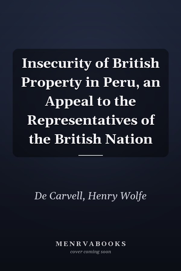 Insecurity of British Property in Peru, an Appeal to the Representatives of the British Nation