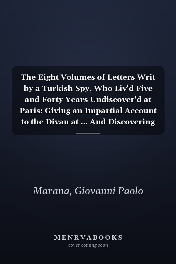 The Eight Volumes of Letters Writ by a Turkish Spy, Who Liv'd Five and Forty Years Undiscover'd at Paris: Giving an Impartial Account to the Divan at ... And Discovering Several Intrigues and Secre
