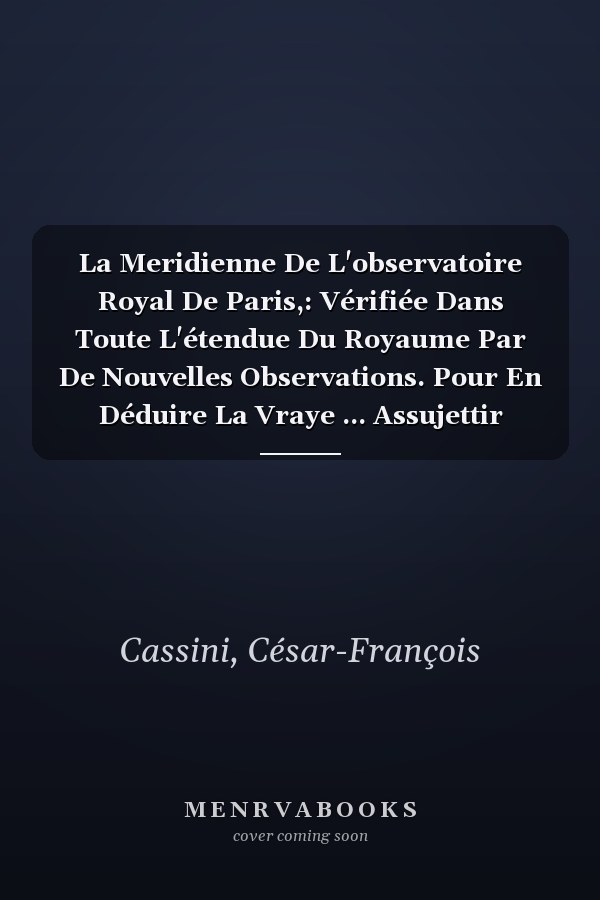 La Meridienne De L'observatoire Royal De Paris,: Vérifiée Dans Toute L'étendue Du Royaume Par De Nouvelles Observations. Pour En Déduire La Vraye ... Assujettir Toutes Les Op... (French Edition)
