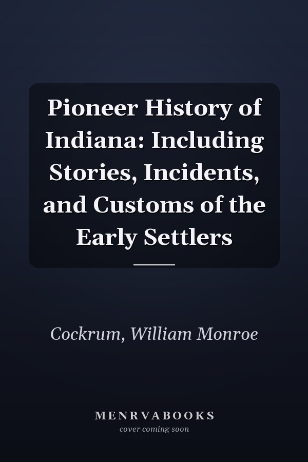 Pioneer History of Indiana: Including Stories, Incidents, and Customs of the Early Settlers