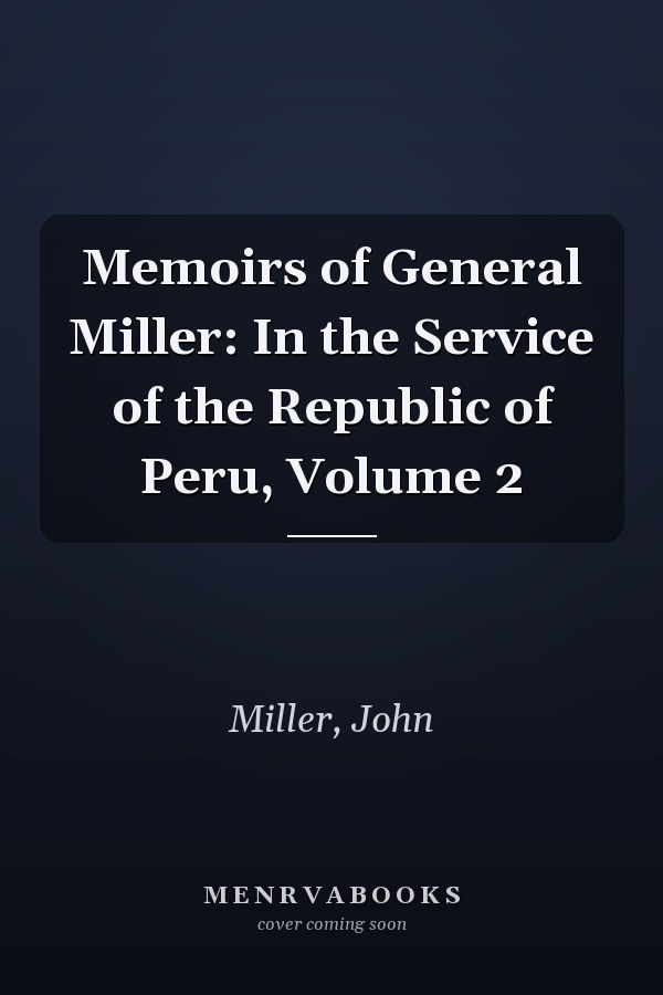 Memoirs of General Miller: In the Service of the Republic of Peru, Volume 2