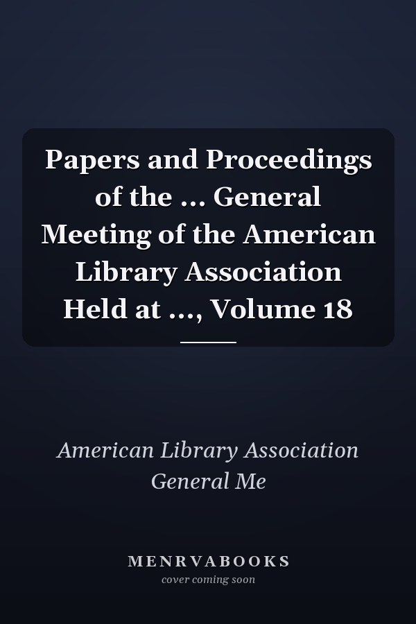 Papers and Proceedings of the ... General Meeting of the American Library Association Held at ..., Volume 18
