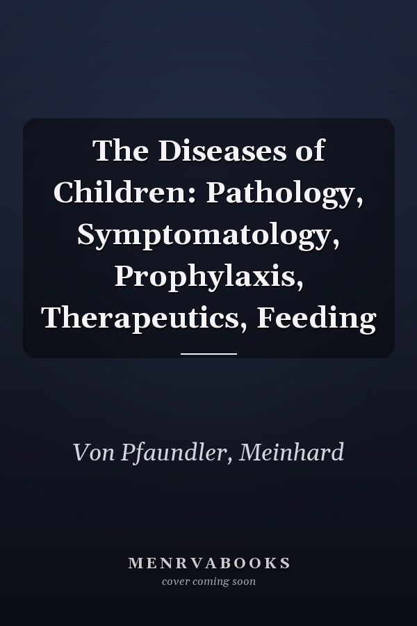 The Diseases of Children: Pathology, Symptomatology, Prophylaxis, Therapeutics, Feeding