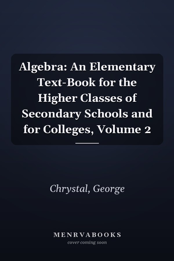 Algebra: An Elementary Text-Book for the Higher Classes of Secondary Schools and for Colleges, Volume 2