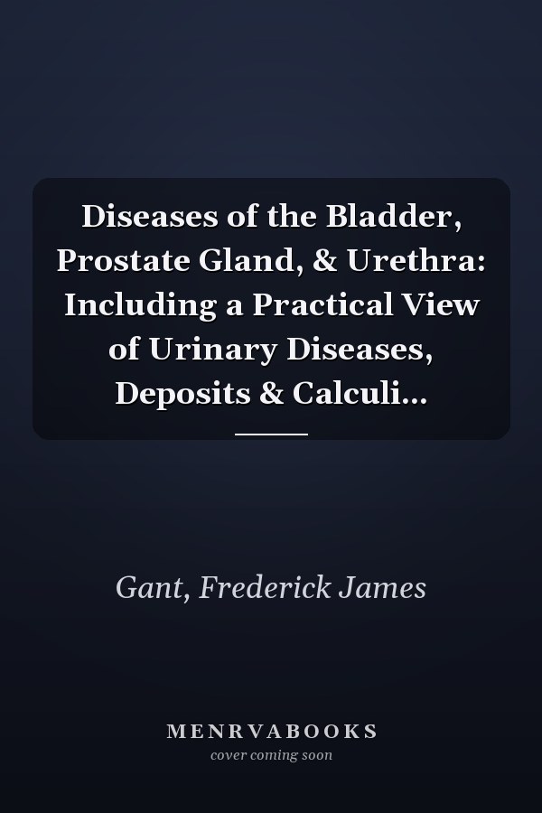 Diseases of the Bladder, Prostate Gland, & Urethra: Including a Practical View of Urinary Diseases, Deposits & Calculi...