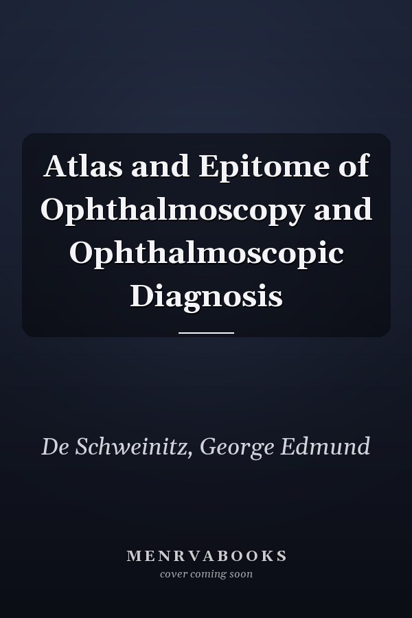 Atlas and Epitome of Ophthalmoscopy and Ophthalmoscopic Diagnosis