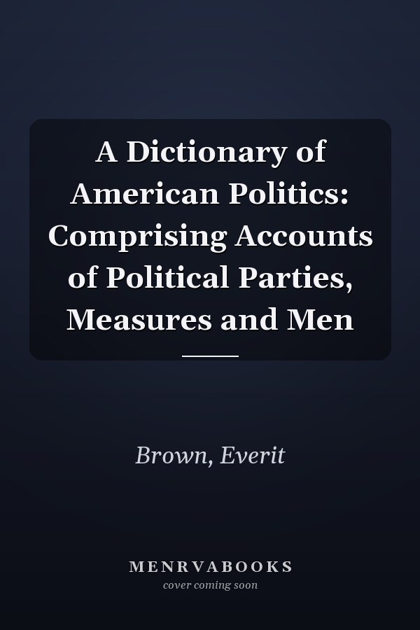 A Dictionary of American Politics: Comprising Accounts of Political Parties, Measures and Men