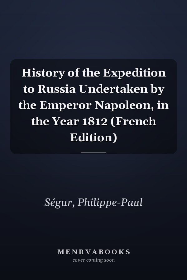 History of the Expedition to Russia Undertaken by the Emperor Napoleon, in the Year 1812 (French Edition)
