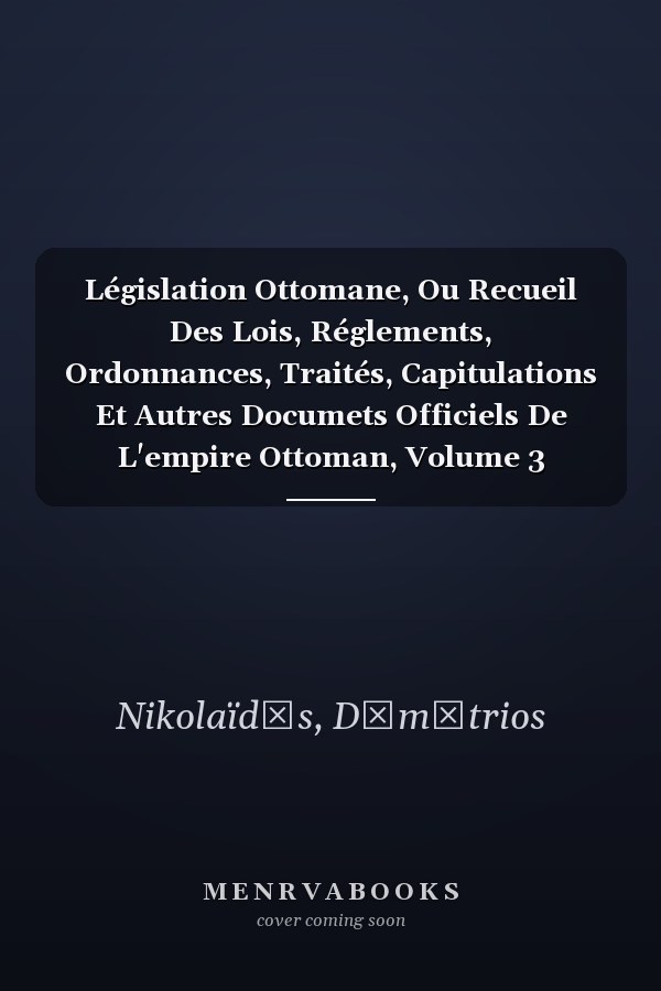 Législation Ottomane, Ou Recueil Des Lois, Réglements, Ordonnances, Traités, Capitulations Et Autres Documets Officiels De L'empire Ottoman, Volume 3 (French Edition)