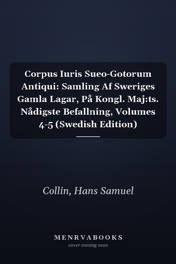 Corpus Iuris Sueo-Gotorum Antiqui: Samling Af Sweriges Gamla Lagar, På Kongl. Maj:ts. Nådigste Befallning, Volumes 4-5 (Swedish Edition)