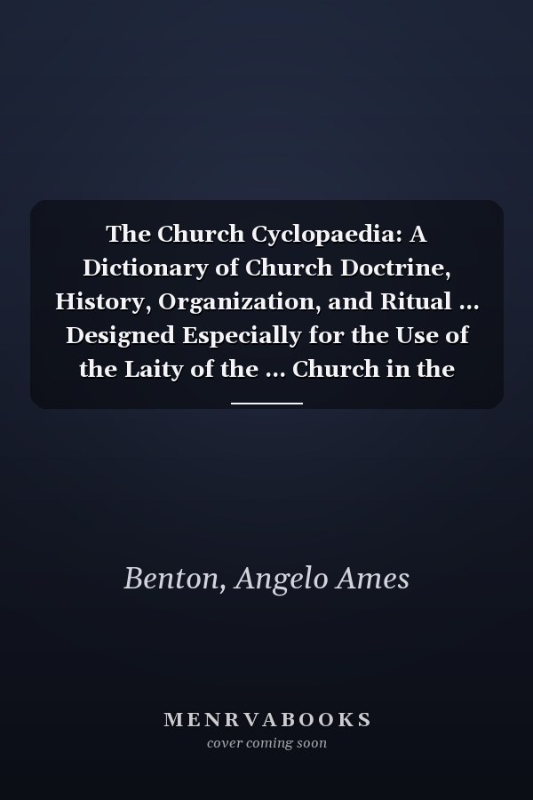 The Church Cyclopaedia: A Dictionary of Church Doctrine, History, Organization, and Ritual ... Designed Especially for the Use of the Laity of the ... Church in the United States of America
